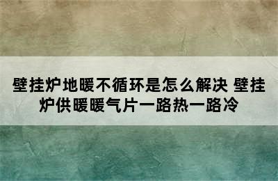 壁挂炉地暖不循环是怎么解决 壁挂炉供暖暖气片一路热一路冷